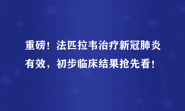 重磅！法匹拉韦治疗新冠肺炎有效，初步临床结果抢先看！