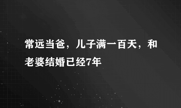 常远当爸，儿子满一百天，和老婆结婚已经7年