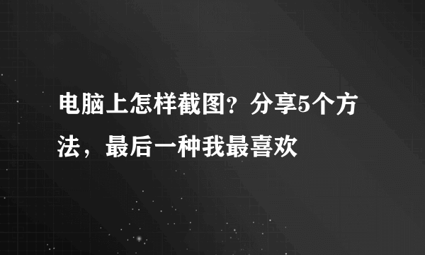 电脑上怎样截图？分享5个方法，最后一种我最喜欢