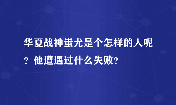 华夏战神蚩尤是个怎样的人呢？他遭遇过什么失败？