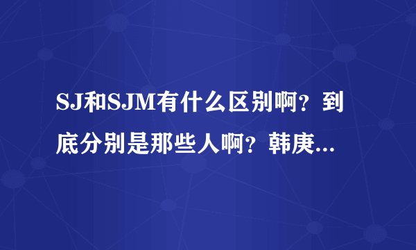 SJ和SJM有什么区别啊？到底分别是那些人啊？韩庚原来是哪个的队长？