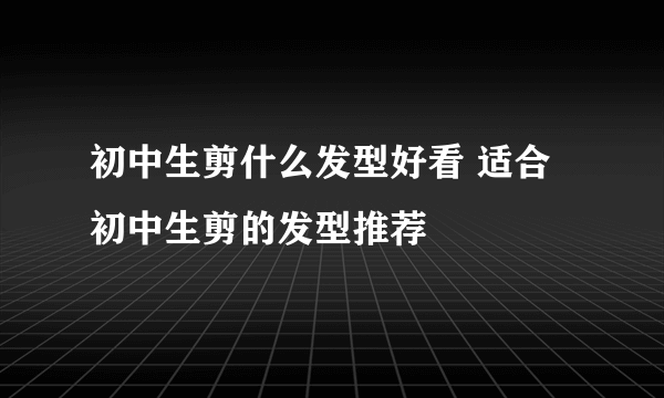 初中生剪什么发型好看 适合初中生剪的发型推荐