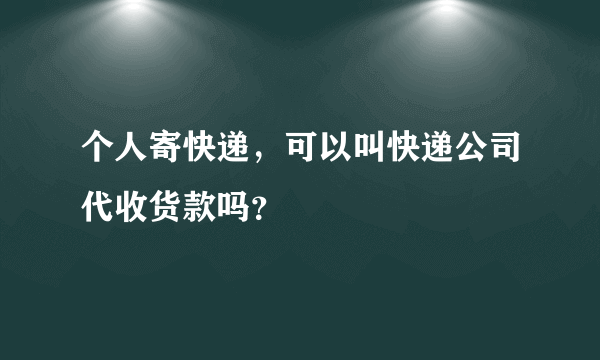 个人寄快递，可以叫快递公司代收货款吗？