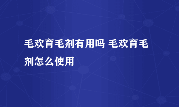 毛欢育毛剂有用吗 毛欢育毛剂怎么使用