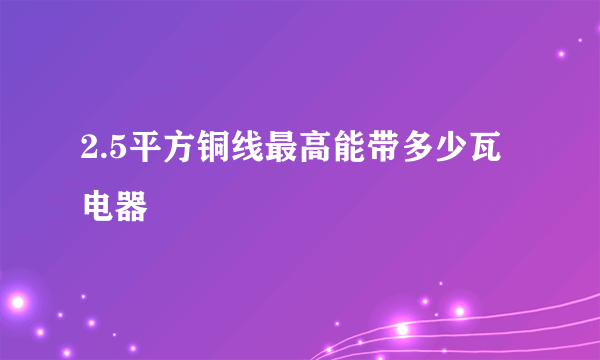 2.5平方铜线最高能带多少瓦电器