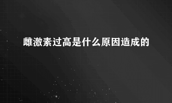 雌激素过高是什么原因造成的