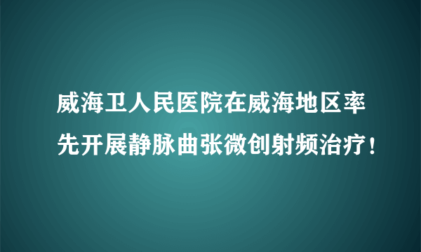 威海卫人民医院在威海地区率先开展静脉曲张微创射频治疗！