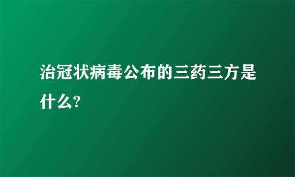 治冠状病毒公布的三药三方是什么?