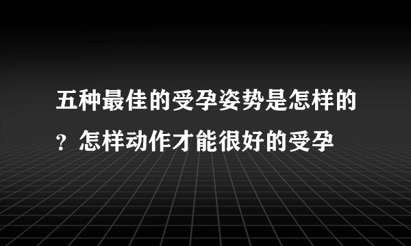 五种最佳的受孕姿势是怎样的？怎样动作才能很好的受孕