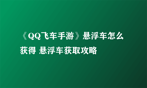 《QQ飞车手游》悬浮车怎么获得 悬浮车获取攻略