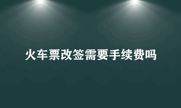 火车票改签需要手续费吗