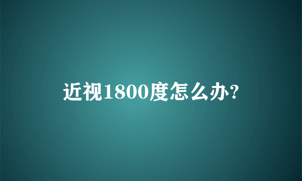 近视1800度怎么办?