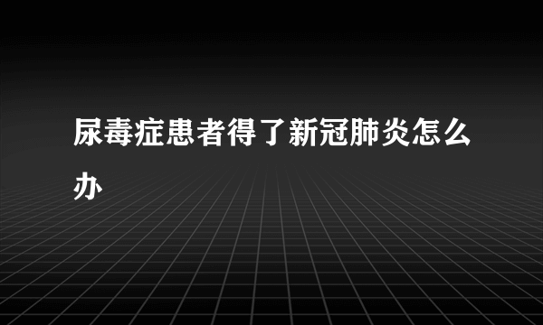 尿毒症患者得了新冠肺炎怎么办