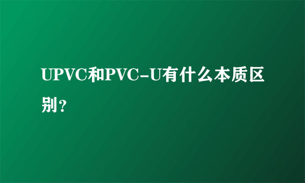 UPVC和PVC-U有什么本质区别？