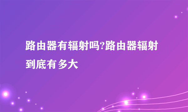 路由器有辐射吗?路由器辐射到底有多大