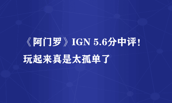 《阿门罗》IGN 5.6分中评！玩起来真是太孤单了