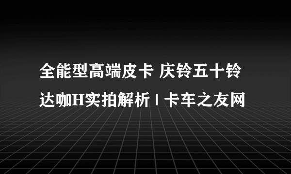 全能型高端皮卡 庆铃五十铃达咖H实拍解析 | 卡车之友网