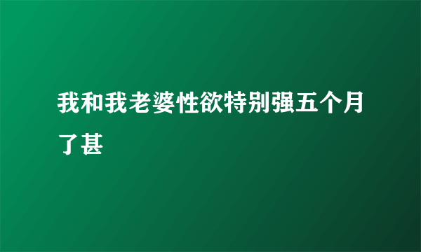 我和我老婆性欲特别强五个月了甚