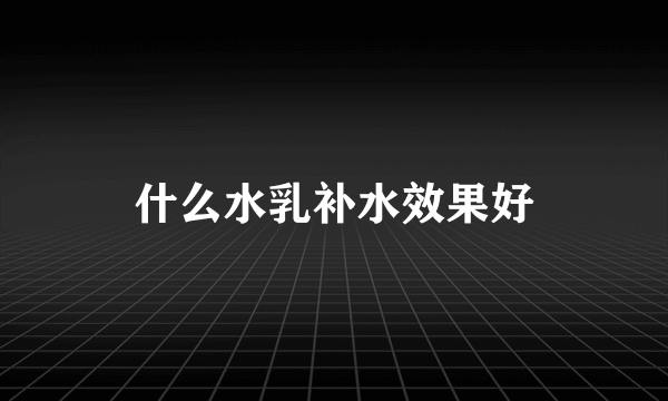 什么水乳补水效果好