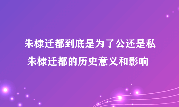 朱棣迁都到底是为了公还是私 朱棣迁都的历史意义和影响