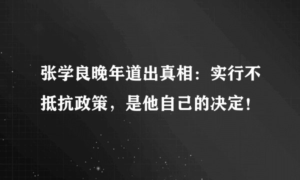 张学良晚年道出真相：实行不抵抗政策，是他自己的决定！