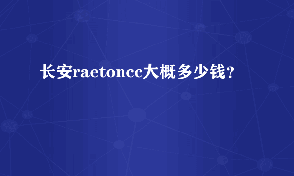 长安raetoncc大概多少钱？