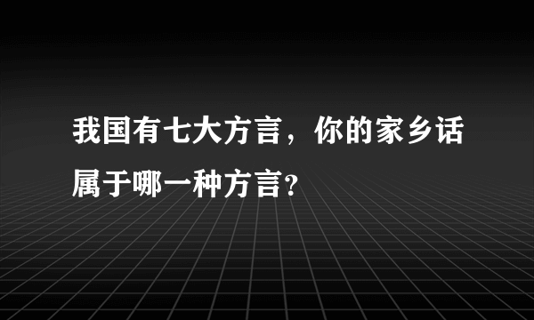 我国有七大方言，你的家乡话属于哪一种方言？