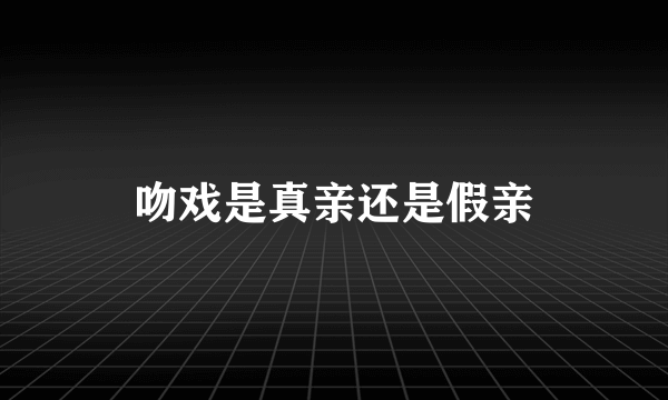 吻戏是真亲还是假亲