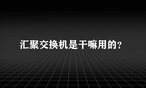 汇聚交换机是干嘛用的？