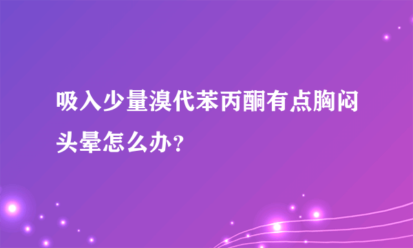 吸入少量溴代苯丙酮有点胸闷头晕怎么办？