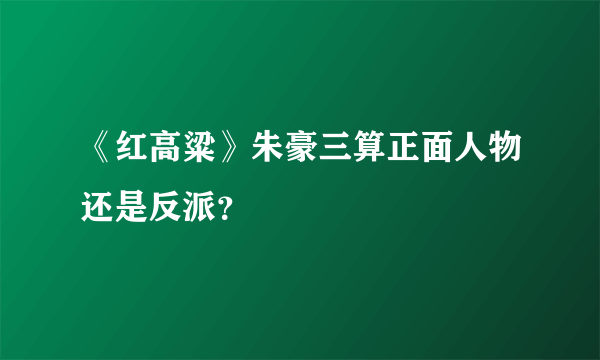 《红高粱》朱豪三算正面人物还是反派？