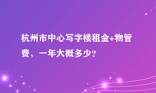 杭州市中心写字楼租金+物管费，一年大概多少？