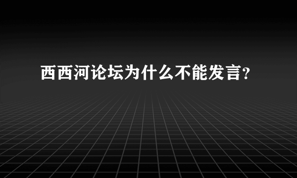 西西河论坛为什么不能发言？