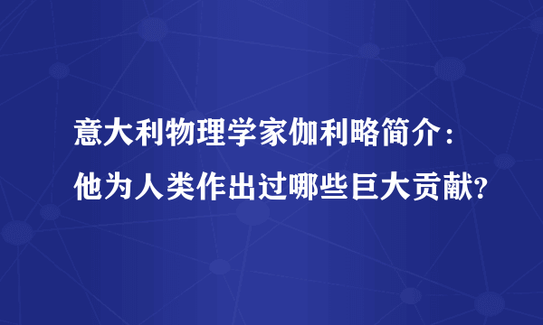 意大利物理学家伽利略简介：他为人类作出过哪些巨大贡献？