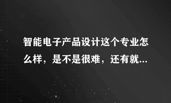 智能电子产品设计这个专业怎么样，是不是很难，还有就业前景怎么样？