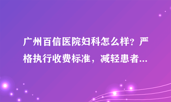 广州百信医院妇科怎么样？严格执行收费标准，减轻患者看病负担！