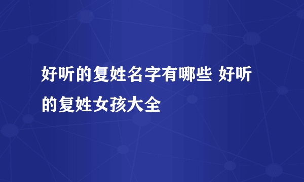 好听的复姓名字有哪些 好听的复姓女孩大全