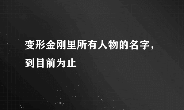 变形金刚里所有人物的名字，到目前为止