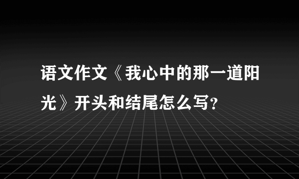 语文作文《我心中的那一道阳光》开头和结尾怎么写？