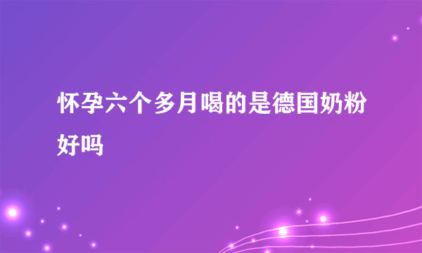 怀孕六个多月喝的是德国奶粉好吗