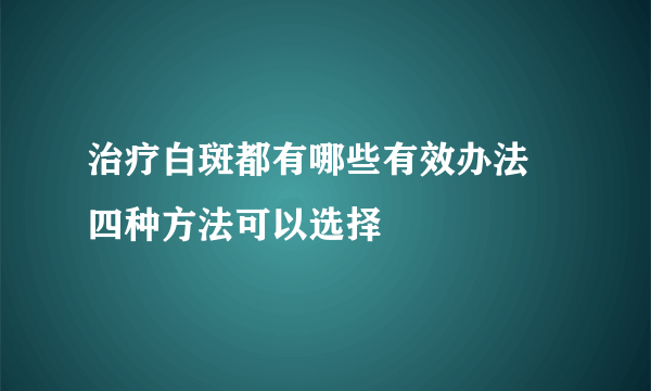 治疗白斑都有哪些有效办法 四种方法可以选择