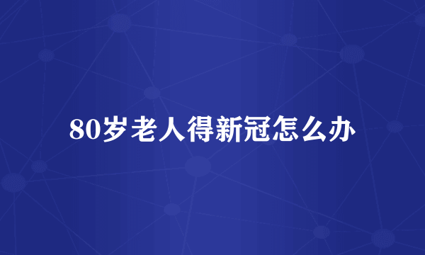 80岁老人得新冠怎么办