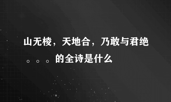 山无棱，天地合，乃敢与君绝 。。。的全诗是什么