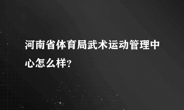 河南省体育局武术运动管理中心怎么样？