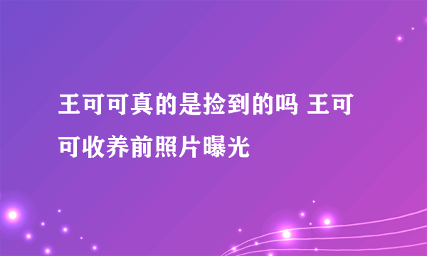 王可可真的是捡到的吗 王可可收养前照片曝光