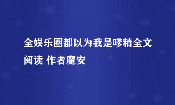 全娱乐圈都以为我是嗲精全文阅读 作者魔安