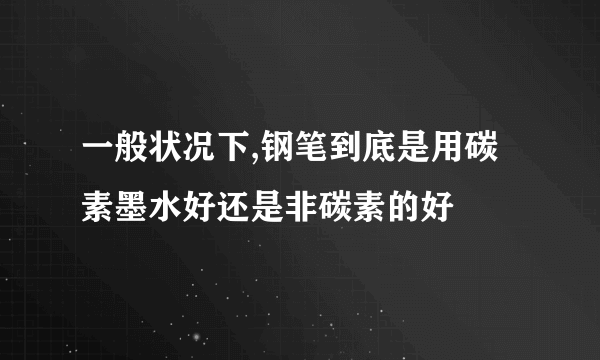 一般状况下,钢笔到底是用碳素墨水好还是非碳素的好