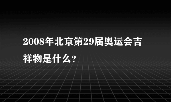 2008年北京第29届奥运会吉祥物是什么？