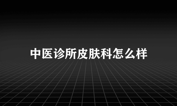 中医诊所皮肤科怎么样