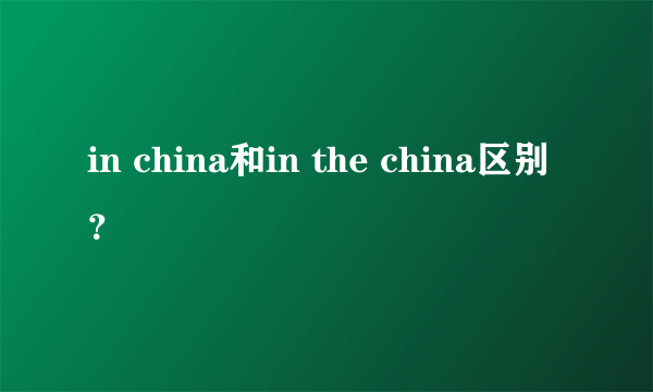 in china和in the china区别？